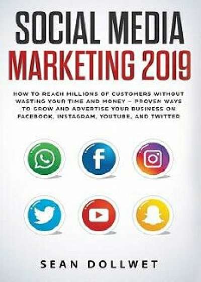 Social Media Marketing 2019: How to Reach Millions of Customers Without Wasting Time and Money - Proven Ways to Grow Your Business on Instagram, Yo, Paperback/Sean Dollwet