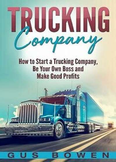 Trucking Company: How to Start a Trucking Company, Be Your Own Boss, and Make Good Profits, Paperback/Gus Bowen