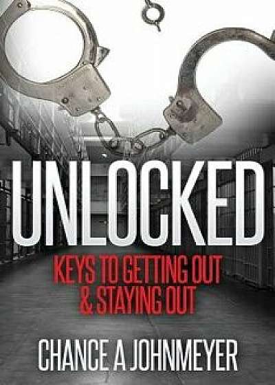 Unlocked: Keys to Getting Out & Staying Out, Paperback/Chance a. Johnmeyer