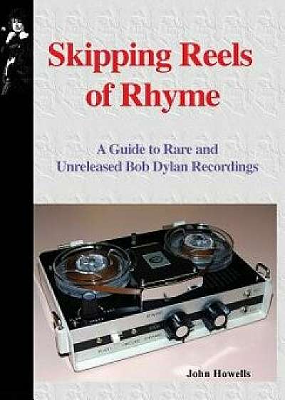 Skipping Reels of Rhyme: A Guide to Rare and Unreleased Bob Dylan Recordings, Hardcover/John Howells
