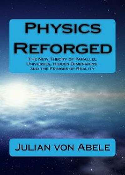 Physics Reforged: The New Theory of Parallel Universes, Hidden Dimensions, and the Fringes of Reality, Paperback/Julian G. Von Abele