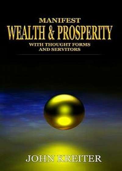 Manifest Wealth and Prosperity with Thought Forms and Servitors, Paperback/John Kreiter