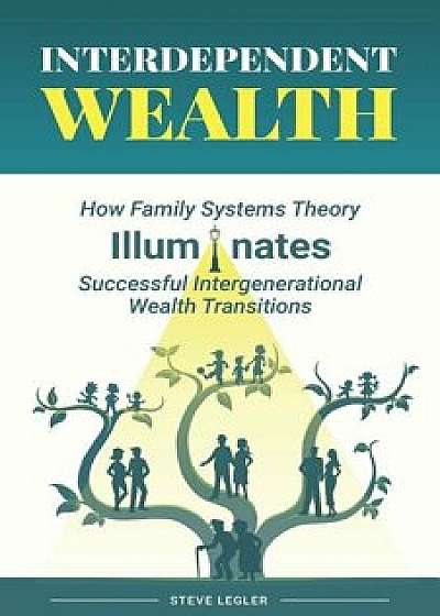 Interdependent Wealth: How Family Systems Theory Illuminates Successful Intergenerational Wealth Transitions, Paperback/Steve Legler