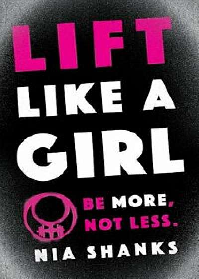 Lift Like a Girl: Be More, Not Less., Paperback/Nia Shanks