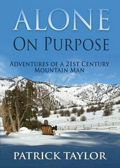 Alone on Purpose: Adventures of a 21st Century Mountain Man, Paperback/Patrick Taylor