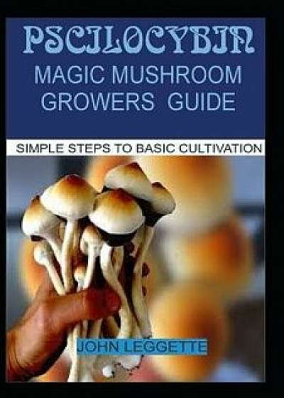 Pscilocybin: Magic Mushroom Growers Guide: All You Need to Know about Magic Mushroom Benefits, Side Effects and Comprehensive Growe, Paperback/John Leggette