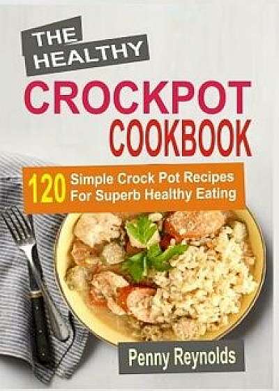 The Healthy Crockpot Cookbook: 120 Simple Crock Pot Recipes for Superb Healthy Eating, Paperback/Penny Reynolds