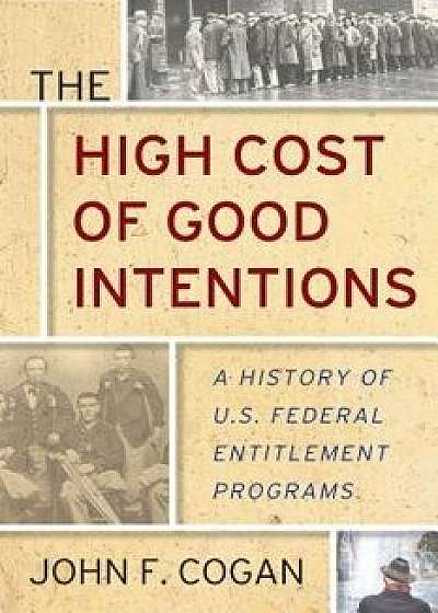 The High Cost of Good Intentions: A History of U.S. Federal Entitlement Programs, Hardcover/John F. Cogan