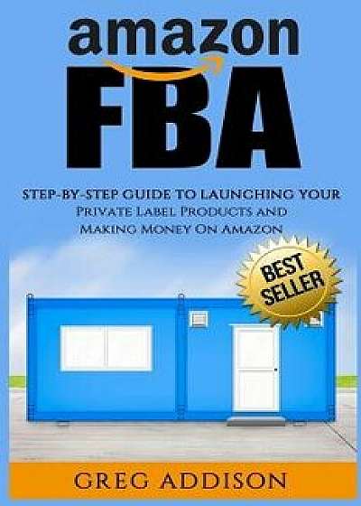 Amazon Fba: Step-By-Step Guide to Launching Your Private Label Products and Making Money on Amazon, Paperback/Greg Addison