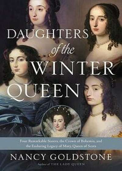 Daughters of the Winter Queen: Four Remarkable Sisters, the Crown of Bohemia, and the Enduring Legacy of Mary, Queen of Scots, Paperback/Nancy Goldstone