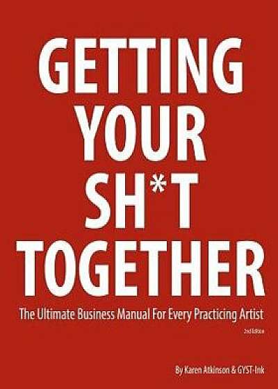 Getting Your Sht Together: The Ultimate Business Manual for Every Practicing Artist, Paperback/Karen Atkinson