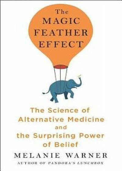The Magic Feather Effect: The Science of Alternative Medicine and the Surprising Power of Belief, Hardcover/Melanie Warner