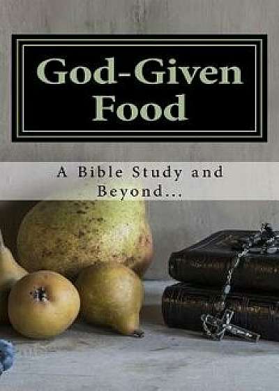 God-Given Food: A Bible Study and Beyond.../Celia Marie