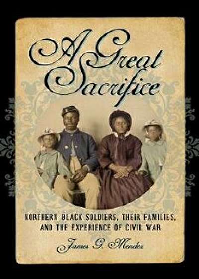 A Great Sacrifice: Northern Black Soldiers, Their Families, and the Experience of Civil War/James G. Mendez