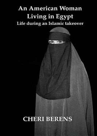 An American Woman Living in Egypt: Life during an Islamic takeover, Paperback/Cheri Berens