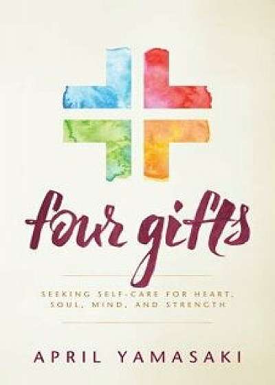 Four Gifts: Seeking Self-Care for Heart, Soul, Mind, and Strength, Paperback/April Yamasaki