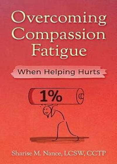 Overcoming Compassion Fatigue: When Helping Hurts, Paperback/Sharise M. Nance