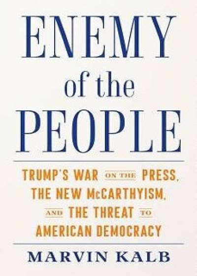 Enemy of the People: Trump's War on the Press, the New McCarthyism, and the Threat to American Democracy, Hardcover/Marvin Kalb