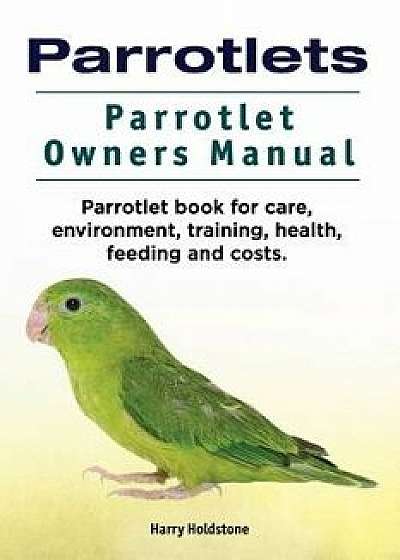 Parrotlets. Parrotlet Owners Manual. Parrotlet Book for Care, Environment, Training, Health, Feeding and Costs., Paperback/Harry Holdstone