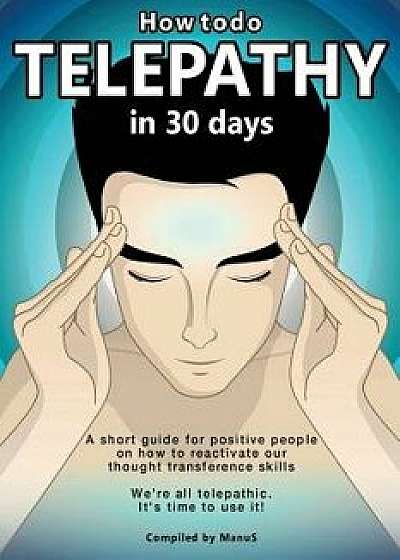 How to Do Telepathy in 30 Days. a Short Guide for Positive People on How to Reactivate Our Thought Transference Skills.: We're All Telepathic. It's Ti, Paperback/Manu S