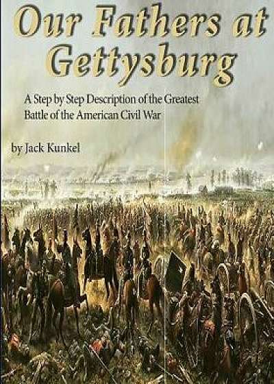 Our Fathers at Gettysburg: A Step by Step Description of the Greatest Battle of the American Civil War, Paperback/Jack L. Kunkel