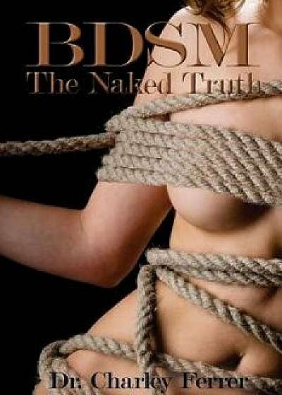 Bdsm the Naked Truth, Paperback/Dr Charley Ferrer