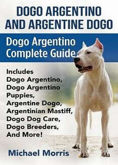 Dogo Argentino And Argentine Dogo: Dogo Argentino Complete Guide Includes Dogo Argentino, Dogo Argentino Puppies, Argentine Dogo, Argentinian Mastiff,, Paperback/Michael Morris