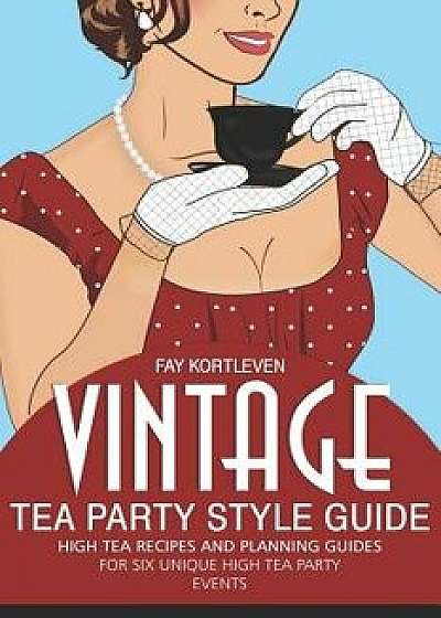 Vintage Tea Party Style Guide: High Tea Recipes and Planning Guides For Six Unique High Tea Party Events, Paperback/Fay Kortleven