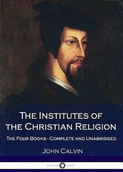 The Institutes of the Christian Religion: The Four Books - Complete and Unabridged, Paperback/John Calvin
