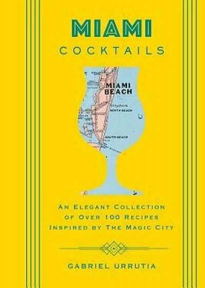 Miami Cocktails: An Elegant Collection of Over 100 Recipes Inspired by the Magic City, Hardcover/Gabriel Urrutia