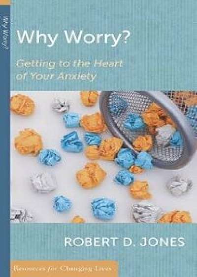 Why Worry?: Getting to the Heart of Your Anxiety, Paperback/Robert D. Jones