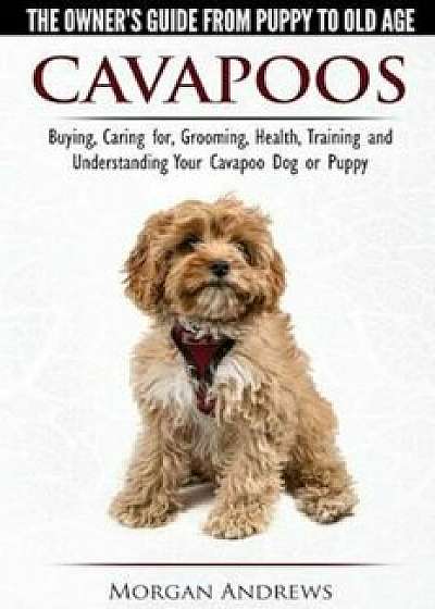 Cavapoos - The Owner's Guide from Puppy to Old Age - Buying, Caring For, Grooming, Health, Training and Understanding Your Cavapoo Dog or Puppy, Paperback/Morgan Andrews