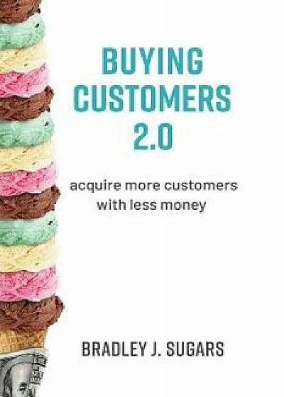 Buying Customers 2.0: Acquire More Customers with Less Money, Hardcover/Brad Sugars