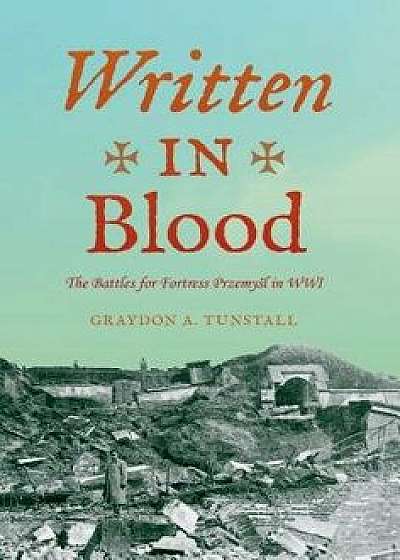 Written in Blood: The Battles for Fortress Przemyl in WWI, Hardcover/Graydon A. Jr. Tunstall