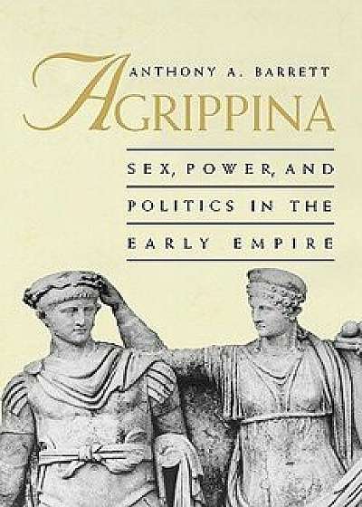 Agrippina: Sex, Power, and Politics in the Early Empire, Paperback/Anthony A. Barrett