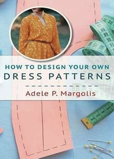 How to Design Your Own Dress Patterns: A primer in pattern making for women who like to sew, Hardcover/Adele Margolis