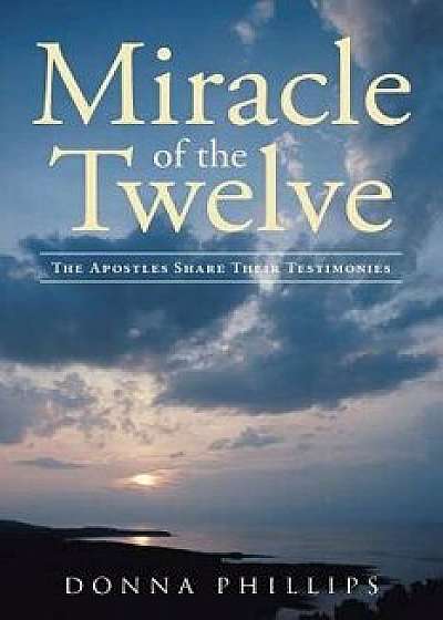 Miracle of the Twelve the Apostles Share Their Testimonies, Paperback/Donna Phillips