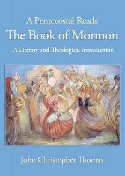 A Pentecostal Reads the Book of Mormon: A Literary and Theological Introduction/John Christopher Thomas