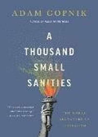 A Thousand Small Sanities: The Moral Adventure of Liberalism/Adam Gopnik