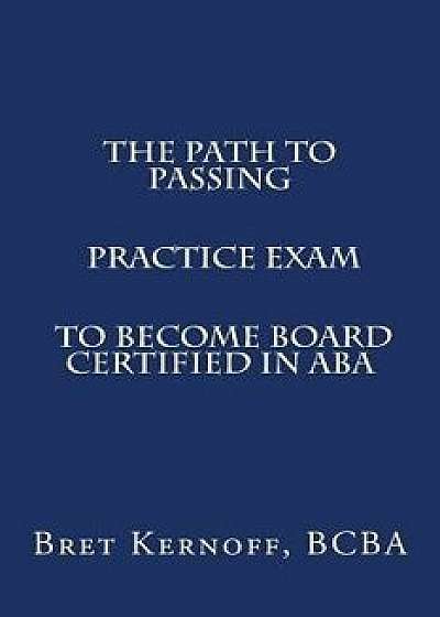 The Path to Passing Practice Exam to Become Board-Certified in ABA, Paperback/Bret Kernoff Bcba