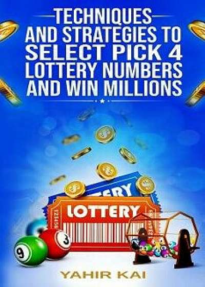 Techniques and Strategies to select Pick 4 Lottery Numbers and Win Millions: Learn how to select your Pick 4 Lottery winning numbers and start winning, Paperback/Yahir Kai