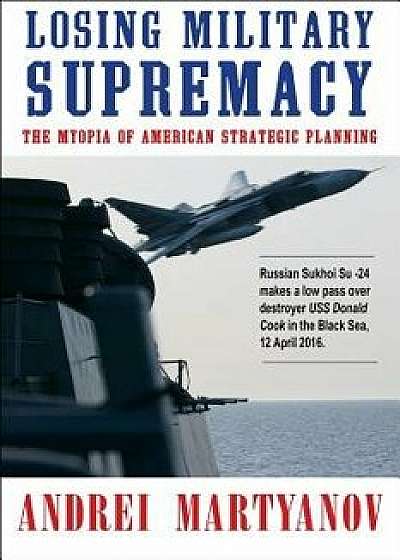 Losing Military Supremacy: The Myopia of American Strategic Planning, Paperback/Andrei Martyanov