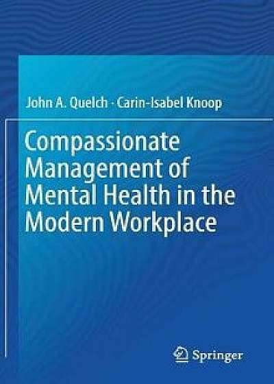 Compassionate Management of Mental Health in the Modern Workplace, Hardcover/John A. Quelch