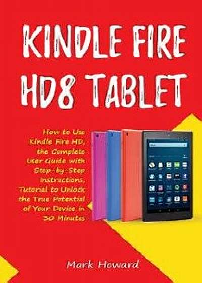 Kindle Fire Hd8 Tablet: How to Use Kindle Fire HD 8, the Complete User Guide with Step-By-Step Instructions, Tutorial to Unlock the True Poten, Paperback/Mark Howard
