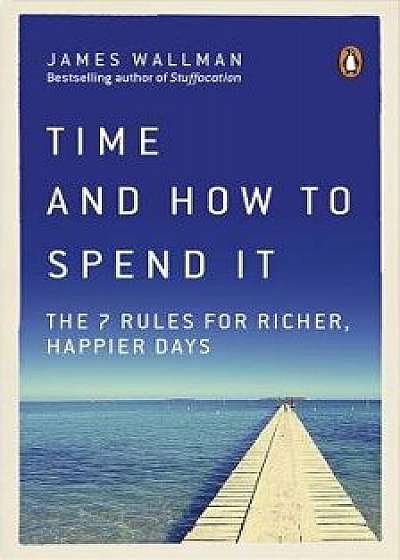 Time and How to Spend It: The 7 Rules for Richer, Happier Days, Paperback/James Wallman