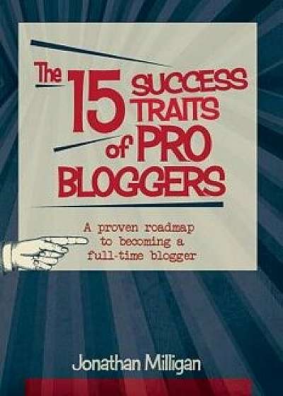 The 15 Success Traits of Pro Bloggers: A Proven Roadmap to Becoming a Full-Time Blogger, Paperback/Jonathan Milligan