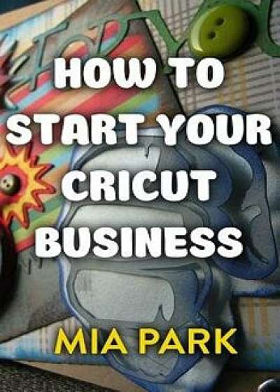 How to Start Your Cricut Business, Paperback/Mia Park