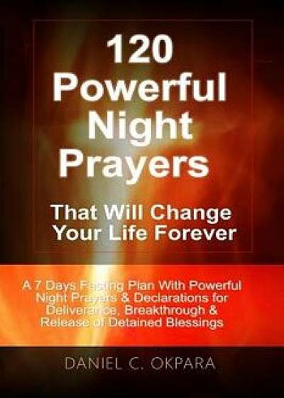 120 Powerful Night Prayers That Will Change Your Life Forever: A 7 Days Fasting Plan with Powerful Prayers & Declarations for Deliverance, Breakthroug, Paperback/Daniel C. Okpara