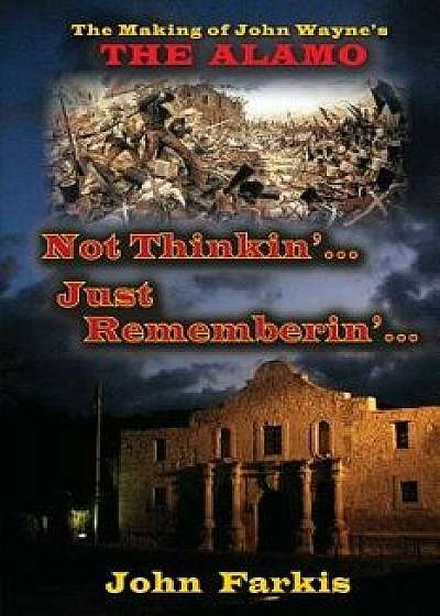 Not Thinkin'... Just Rememberin'... the Making of John Wayne's "The Alamo, Paperback/John Farkis