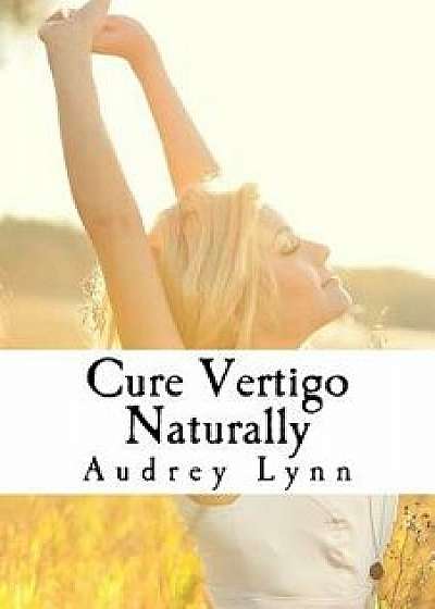Cure Vertigo Naturally: How to Relieve Dizziness, Nausea & Vomiting Without Medication, Paperback/Audrey Lynn